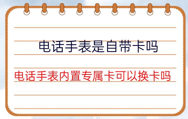 电话手表是自带卡吗 电话手表内置专属卡可以换卡吗？